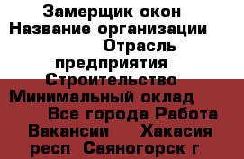 Замерщик окон › Название организации ­ Bravo › Отрасль предприятия ­ Строительство › Минимальный оклад ­ 30 000 - Все города Работа » Вакансии   . Хакасия респ.,Саяногорск г.